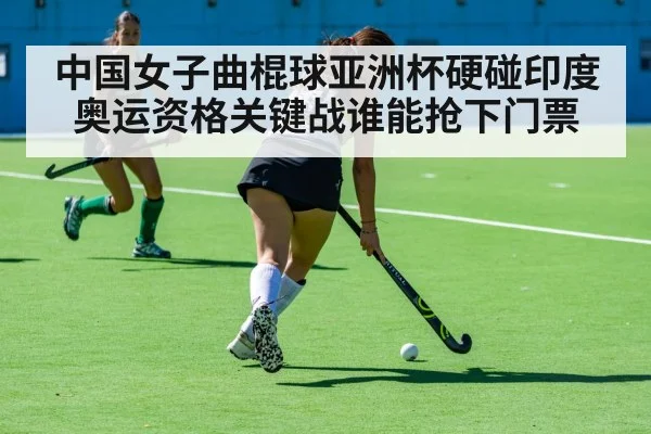 中国女子曲棍球亚洲杯硬碰印度 奥运资格关键战谁能抢下门票