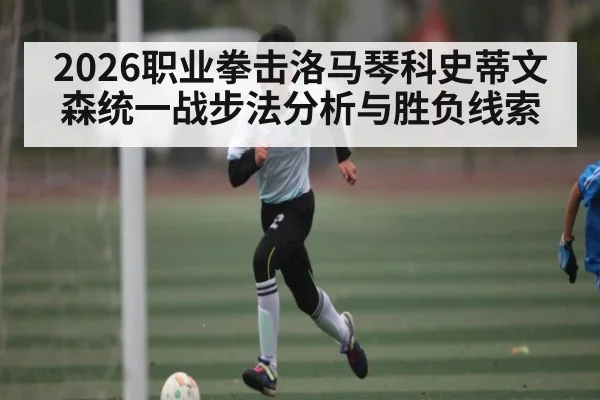 2026职业拳击洛马琴科史蒂文森统一战步法分析与胜负线索