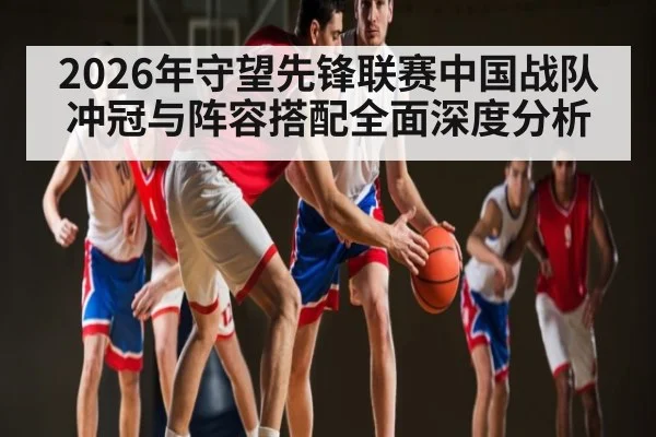 2026年守望先锋联赛中国战队冲冠与阵容搭配全面深度分析